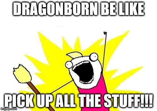X All The Y Meme | DRAGONBORN BE LIKE; PICK UP ALL THE STUFF!!! | image tagged in memes,x all the y | made w/ Imgflip meme maker