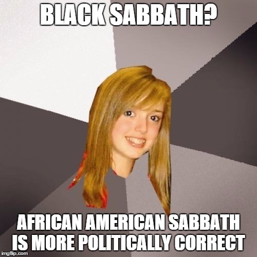 Musically Oblivious 8th Grader Meme | BLACK SABBATH? AFRICAN AMERICAN SABBATH IS MORE POLITICALLY CORRECT | image tagged in memes,musically oblivious 8th grader | made w/ Imgflip meme maker