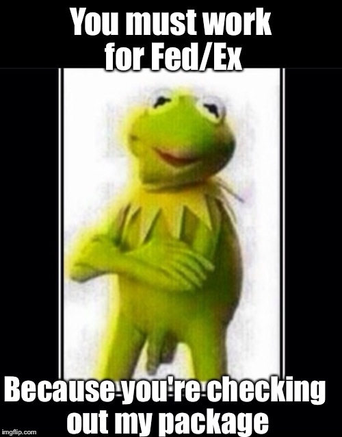 Kermit the Frog | You must work for Fed/Ex; Because you're checking out my package | image tagged in funny memes,hot,front page,featured,kermit the frog,nsfw | made w/ Imgflip meme maker