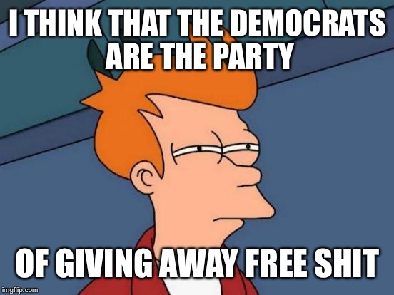 Futurama Fry Meme | I THINK THAT THE DEMOCRATS ARE THE PARTY OF GIVING AWAY FREE SHIT | image tagged in memes,futurama fry | made w/ Imgflip meme maker