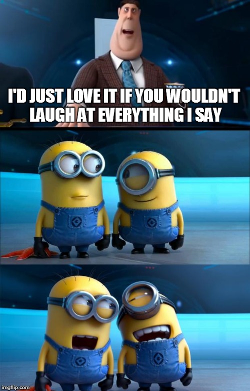 minions moment | I'D JUST LOVE IT IF YOU WOULDN'T LAUGH AT EVERYTHING I SAY | image tagged in minions moment | made w/ Imgflip meme maker