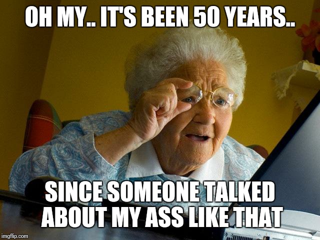 Grandma Finds The Internet Meme | OH MY.. IT'S BEEN 50 YEARS.. SINCE SOMEONE TALKED ABOUT MY ASS LIKE THAT | image tagged in memes,grandma finds the internet | made w/ Imgflip meme maker