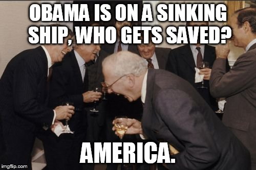 Laughing Men In Suits Meme | OBAMA IS ON A SINKING SHIP, WHO GETS SAVED? AMERICA. | image tagged in memes,laughing men in suits | made w/ Imgflip meme maker