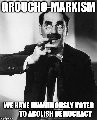 Groucho Marx | GROUCHO-MARXISM; WE HAVE UNANIMOUSLY VOTED          TO ABOLISH DEMOCRACY | image tagged in groucho marx | made w/ Imgflip meme maker