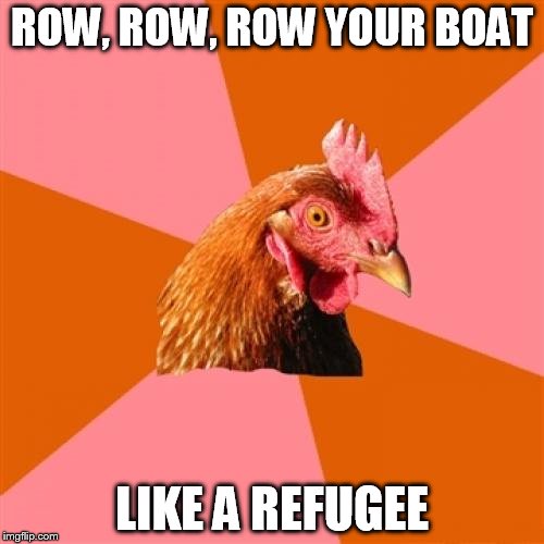 Anti Joke Chicken | ROW, ROW, ROW YOUR BOAT; LIKE A REFUGEE | image tagged in memes,anti joke chicken | made w/ Imgflip meme maker