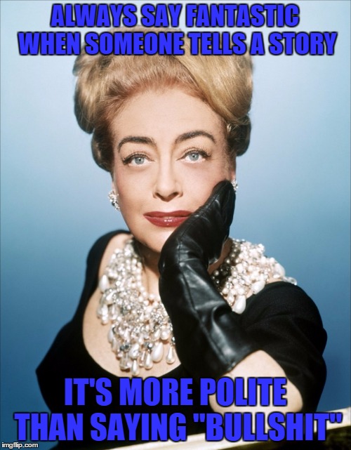 ALWAYS SAY FANTASTIC WHEN SOMEONE TELLS A STORY; IT'S MORE POLITE THAN SAYING "BULLSHIT" | image tagged in joan crawford,bulshit,fantastic | made w/ Imgflip meme maker