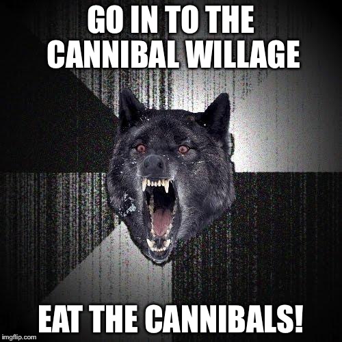 Insanity Wolf | GO IN TO THE CANNIBAL WILLAGE; EAT THE CANNIBALS! | image tagged in memes,insanity wolf | made w/ Imgflip meme maker