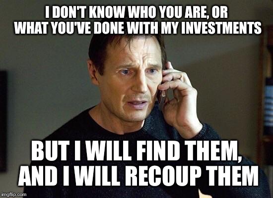 I DON'T KNOW WHO YOU ARE, OR WHAT YOU'VE DONE WITH MY INVESTMENTS BUT I WILL FIND THEM, AND I WILL RECOUP THEM | made w/ Imgflip meme maker