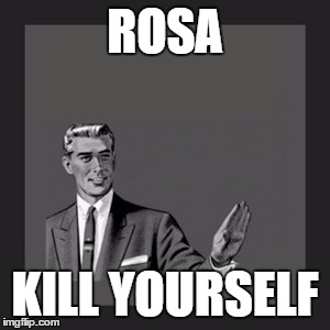 Kill Yourself Guy | ROSA; KILL YOURSELF | image tagged in memes,kill yourself guy | made w/ Imgflip meme maker
