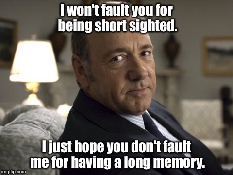 I won't fault you for being short sighted. I just hope you don't fault me for having a long memory. | image tagged in house of cards | made w/ Imgflip meme maker