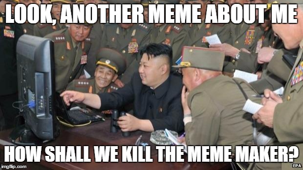 North Koreans Discover Lolcats | LOOK, ANOTHER MEME ABOUT ME; HOW SHALL WE KILL THE MEME MAKER? | image tagged in north koreans discover lolcats | made w/ Imgflip meme maker