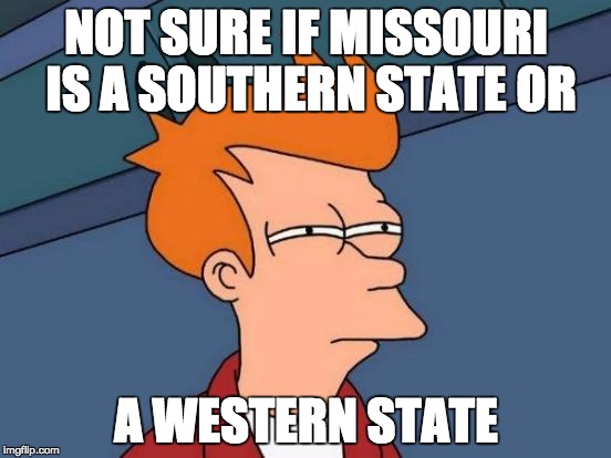 Futurama Fry Meme | NOT SURE IF MISSOURI IS A SOUTHERN STATE OR; A WESTERN STATE | image tagged in memes,futurama fry | made w/ Imgflip meme maker