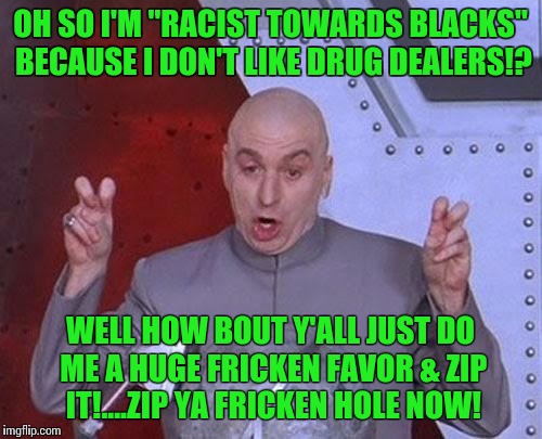 Dr Evil Laser Meme | OH SO I'M "RACIST TOWARDS BLACKS" BECAUSE I DON'T LIKE DRUG DEALERS!? WELL HOW BOUT Y'ALL JUST DO ME A HUGE FRICKEN FAVOR & ZIP IT!....ZIP YA FRICKEN HOLE NOW! | image tagged in memes,dr evil laser | made w/ Imgflip meme maker