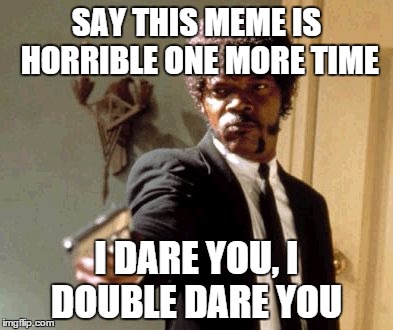 Say That Again I Dare You | SAY THIS MEME IS HORRIBLE ONE MORE TIME; I DARE YOU, I DOUBLE DARE YOU | image tagged in memes,say that again i dare you | made w/ Imgflip meme maker