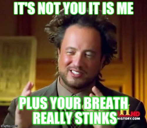 Ancient Aliens Meme | IT'S NOT YOU IT IS ME; PLUS YOUR BREATH REALLY STINKS | image tagged in memes,ancient aliens | made w/ Imgflip meme maker