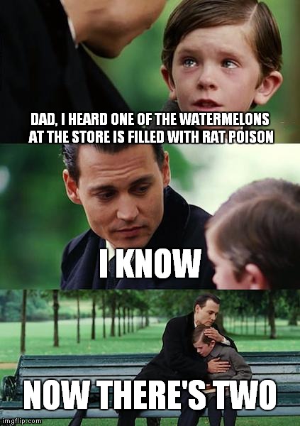 Finding Neverland | DAD, I HEARD ONE OF THE WATERMELONS AT THE STORE IS FILLED WITH RAT POISON; I KNOW; NOW THERE'S TWO | image tagged in memes,finding neverland | made w/ Imgflip meme maker