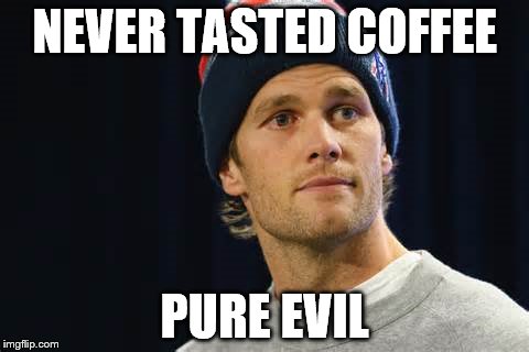 Brady pure evil | NEVER TASTED COFFEE; PURE EVIL | image tagged in tom brady | made w/ Imgflip meme maker