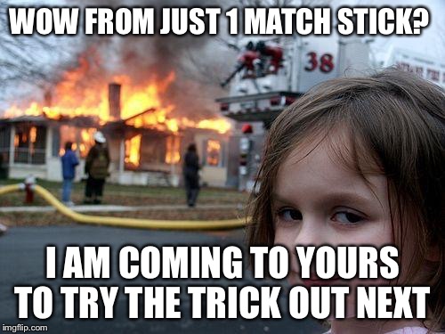 Disaster Girl Meme | WOW FROM JUST 1 MATCH STICK? I AM COMING TO YOURS TO TRY THE TRICK OUT NEXT | image tagged in memes,disaster girl | made w/ Imgflip meme maker