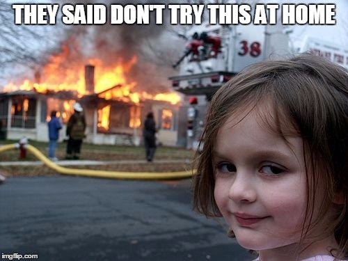 What they said really made a difference | THEY SAID DON'T TRY THIS AT HOME | image tagged in memes,disaster girl | made w/ Imgflip meme maker