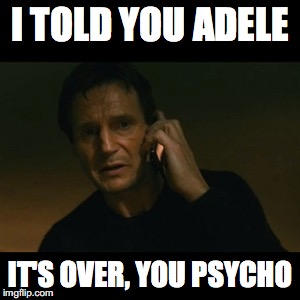 Liam Neeson Taken | I TOLD YOU ADELE; IT'S OVER, YOU PSYCHO | image tagged in memes,liam neeson taken | made w/ Imgflip meme maker