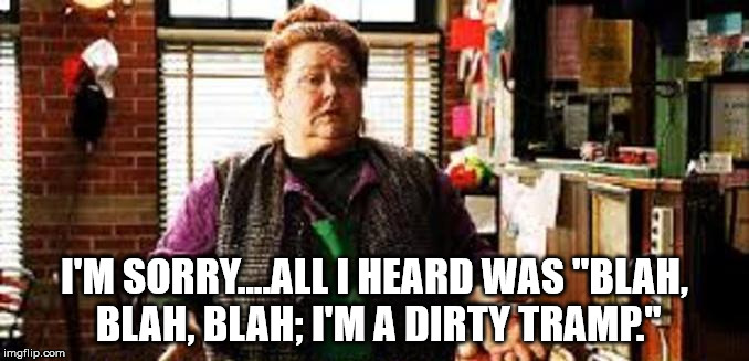Dirty Tramp | I'M SORRY....ALL I HEARD WAS "BLAH, BLAH, BLAH; I'M A DIRTY TRAMP." | image tagged in dirty tramp,mr deeds,conchetta ferrel,blah blah blah,funny | made w/ Imgflip meme maker