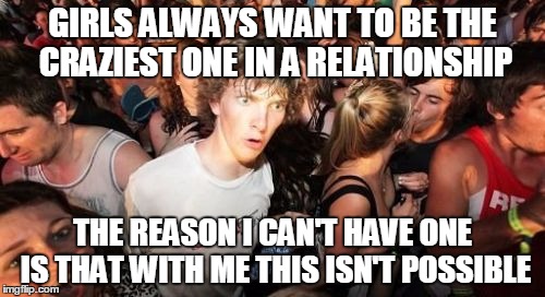 Sudden Clarity Clarence | GIRLS ALWAYS WANT TO BE THE CRAZIEST ONE IN A RELATIONSHIP; THE REASON I CAN'T HAVE ONE IS THAT WITH ME THIS ISN'T POSSIBLE | image tagged in memes,sudden clarity clarence | made w/ Imgflip meme maker
