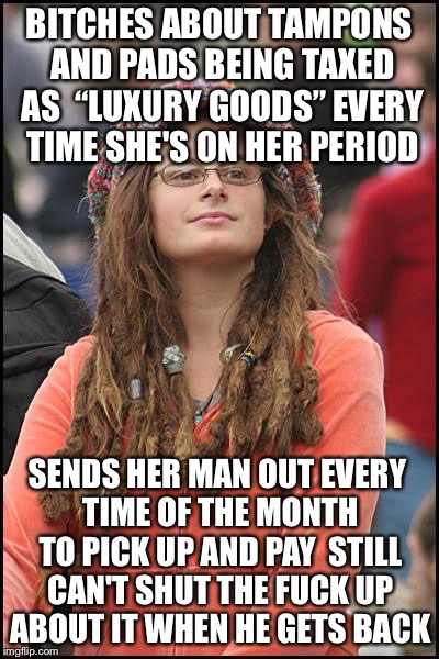 Always Menstrual College Liberal | BITCHES ABOUT TAMPONS AND PADS BEING TAXED AS  “LUXURY GOODS” EVERY TIME SHE'S ON HER PERIOD; SENDS HER MAN OUT EVERY TIME OF THE MONTH TO PICK UP AND PAY  STILL CAN'T SHUT THE FUCK UP ABOUT IT WHEN HE GETS BACK | image tagged in memes,college liberal,tampons,tampon,period,liberals | made w/ Imgflip meme maker