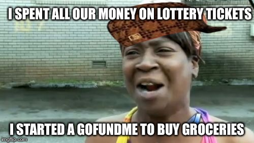 I read about this in the News | I SPENT ALL OUR MONEY ON LOTTERY TICKETS; I STARTED A GOFUNDME TO BUY GROCERIES | image tagged in memes,aint nobody got time for that,scumbag | made w/ Imgflip meme maker