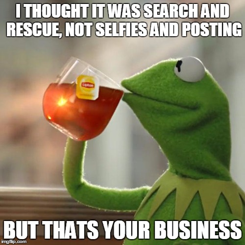 But That's None Of My Business Meme | I THOUGHT IT WAS SEARCH AND RESCUE, NOT SELFIES AND POSTING; BUT THATS YOUR BUSINESS | image tagged in memes,but thats none of my business,kermit the frog | made w/ Imgflip meme maker
