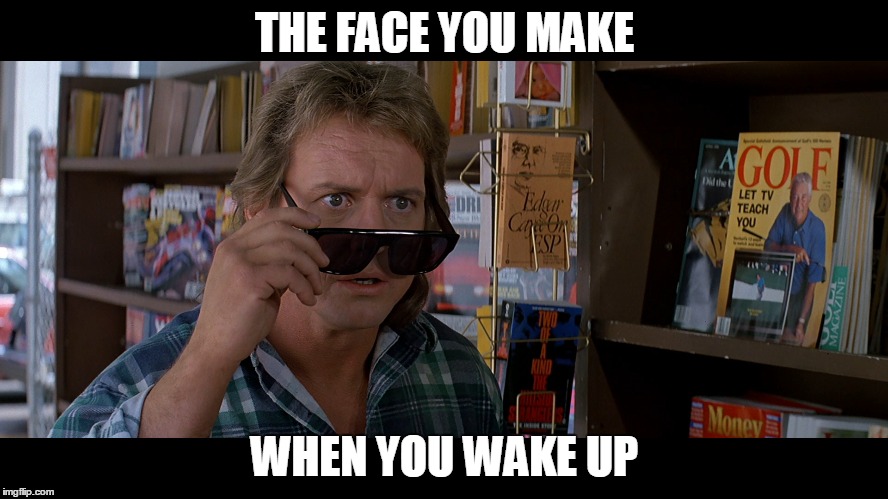 THE FACE YOU MAKE; WHEN YOU WAKE UP | image tagged in they live | made w/ Imgflip meme maker