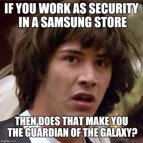 Conspiracy Keanu Meme | IF YOU WORK AS SECURITY IN A SAMSUNG STORE; THEN DOES THAT MAKE YOU THE GUARDIAN OF THE GALAXY? | image tagged in memes,conspiracy keanu | made w/ Imgflip meme maker
