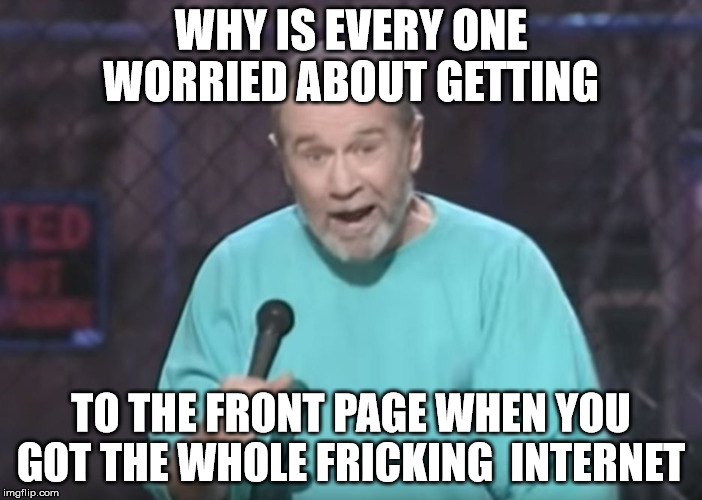the front page worries  | WHY IS EVERY ONE WORRIED ABOUT GETTING; TO THE FRONT PAGE WHEN YOU GOT THE WHOLE FRICKING  INTERNET | image tagged in george carlin on guns,memes | made w/ Imgflip meme maker