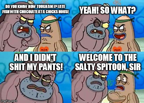 salty spitoon!!!! | YEAH! SO WHAT? DO YOU KNOW HOW TOUGH AM I? I ATE FISH WITH CHOCOLATE AT A CHICKS HOUSE; AND I DIDN'T SHIT MY PANTS! WELCOME TO THE SALTY SPITOON, SIR | image tagged in memes,how tough are you,spongebob,welcome to the salty spitoon,funny memes | made w/ Imgflip meme maker