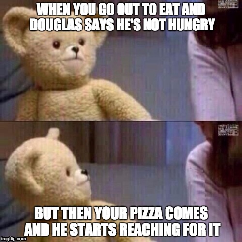 What? Teddy Bear | WHEN YOU GO OUT TO EAT AND DOUGLAS SAYS HE'S NOT HUNGRY; BUT THEN YOUR PIZZA COMES AND HE STARTS REACHING FOR IT | image tagged in what teddy bear | made w/ Imgflip meme maker