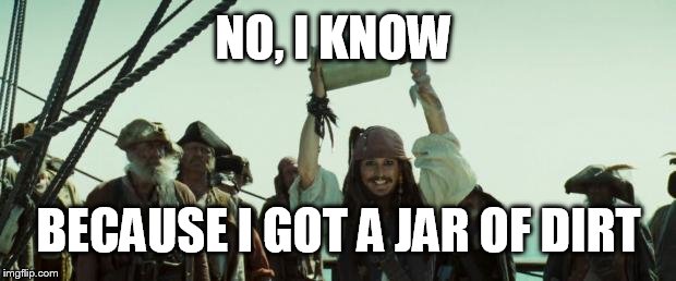 Jack Sparrow Jar of Dirt | NO, I KNOW BECAUSE I GOT A JAR OF DIRT | image tagged in jack sparrow jar of dirt | made w/ Imgflip meme maker