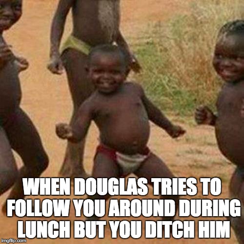 Third World Success Kid | WHEN DOUGLAS TRIES TO FOLLOW YOU AROUND DURING LUNCH BUT YOU DITCH HIM | image tagged in memes,third world success kid | made w/ Imgflip meme maker