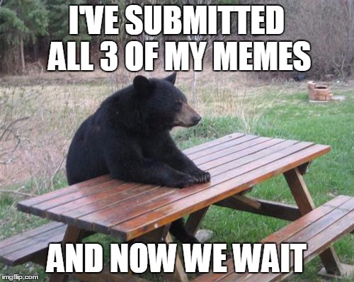 I'VE SUBMITTED ALL 3 OF MY MEMES AND NOW WE WAIT | made w/ Imgflip meme maker
