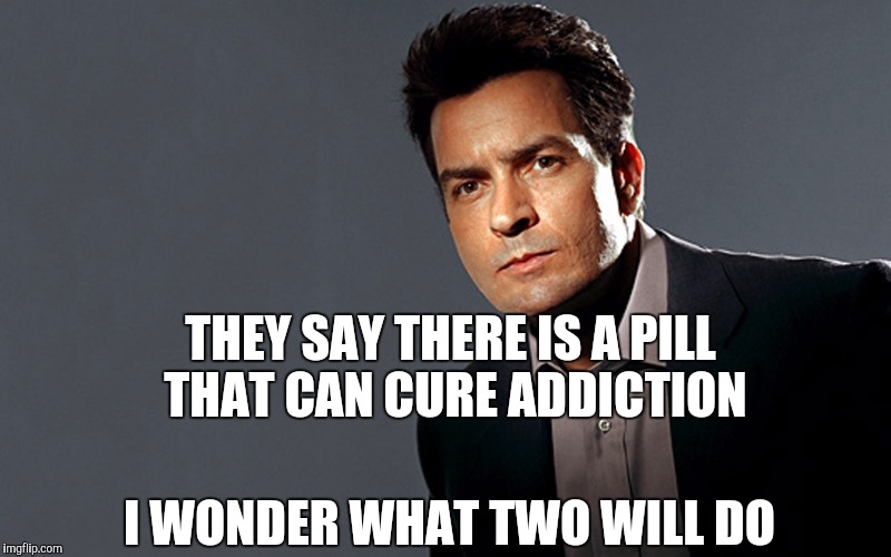 The Sheening. | THEY SAY THERE IS A PILL THAT CAN CURE ADDICTION; I WONDER WHAT TWO WILL DO | image tagged in charlie sheen | made w/ Imgflip meme maker