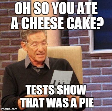 Maury Lie Detector Meme | OH SO YOU ATE A CHEESE CAKE? TESTS SHOW THAT WAS A PIE | image tagged in memes,maury lie detector | made w/ Imgflip meme maker