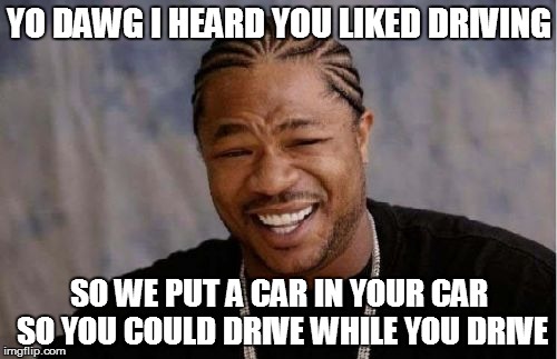 Yo Dawg Heard You Meme | YO DAWG I HEARD YOU LIKED DRIVING; SO WE PUT A CAR IN YOUR CAR SO YOU COULD DRIVE WHILE YOU DRIVE | image tagged in memes,yo dawg heard you | made w/ Imgflip meme maker