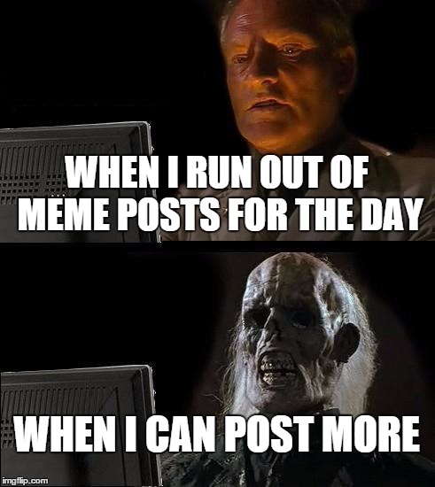 I'll Just Wait Here | WHEN I RUN OUT OF MEME POSTS FOR THE DAY; WHEN I CAN POST MORE | image tagged in memes,ill just wait here | made w/ Imgflip meme maker