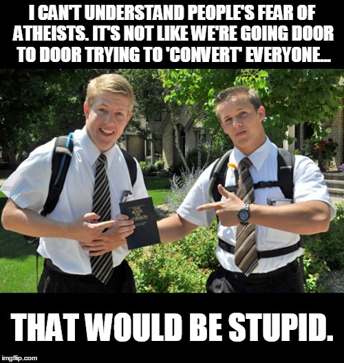 Fear The Message. | I CAN'T UNDERSTAND PEOPLE'S FEAR OF ATHEISTS. IT'S NOT LIKE WE'RE GOING DOOR TO DOOR TRYING TO 'CONVERT' EVERYONE... THAT WOULD BE STUPID. | image tagged in humor,atheism | made w/ Imgflip meme maker