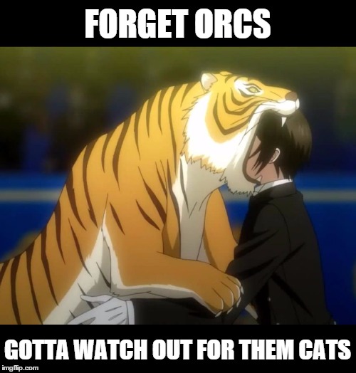 Black Butler Book of Circus Tiger | FORGET ORCS GOTTA WATCH OUT FOR THEM CATS | image tagged in black butler book of circus tiger | made w/ Imgflip meme maker