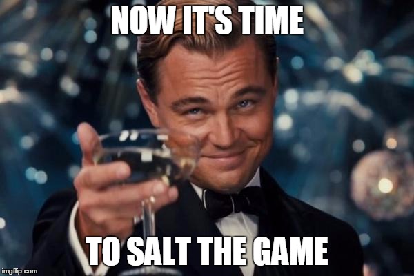 Leonardo Dicaprio Cheers | NOW IT'S TIME; TO SALT THE GAME | image tagged in memes,leonardo dicaprio cheers | made w/ Imgflip meme maker