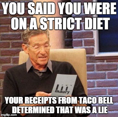 Maury Lie Detector Meme | YOU SAID YOU WERE ON A STRICT DIET; YOUR RECEIPTS FROM TACO BELL DETERMINED THAT WAS A LIE | image tagged in memes,maury lie detector | made w/ Imgflip meme maker