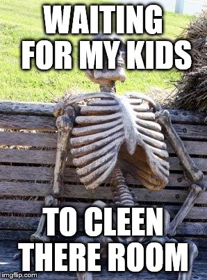 Waiting Skeleton | WAITING FOR MY KIDS; TO CLEEN THERE ROOM | image tagged in memes,waiting skeleton | made w/ Imgflip meme maker