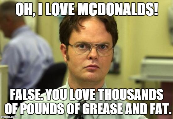 Dwight Schrute | OH, I LOVE MCDONALDS! FALSE. YOU LOVE THOUSANDS OF POUNDS OF GREASE AND FAT. | image tagged in memes,dwight schrute | made w/ Imgflip meme maker