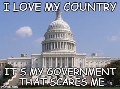 capital | I LOVE MY COUNTRY; IT'S MY GOVERNMENT THAT SCARES ME | image tagged in capital | made w/ Imgflip meme maker