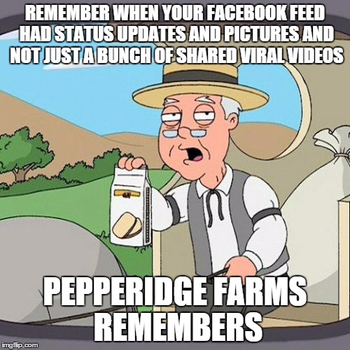 Pepperidge Farm Remembers | REMEMBER WHEN YOUR FACEBOOK FEED HAD STATUS UPDATES AND PICTURES AND NOT JUST A BUNCH OF SHARED VIRAL VIDEOS; PEPPERIDGE FARMS REMEMBERS | image tagged in memes,pepperidge farm remembers,AdviceAnimals | made w/ Imgflip meme maker