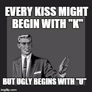 Kill Yourself Guy Meme | EVERY KISS MIGHT BEGIN WITH "K"; BUT UGLY BEGINS WITH "U" | image tagged in memes,kill yourself guy | made w/ Imgflip meme maker